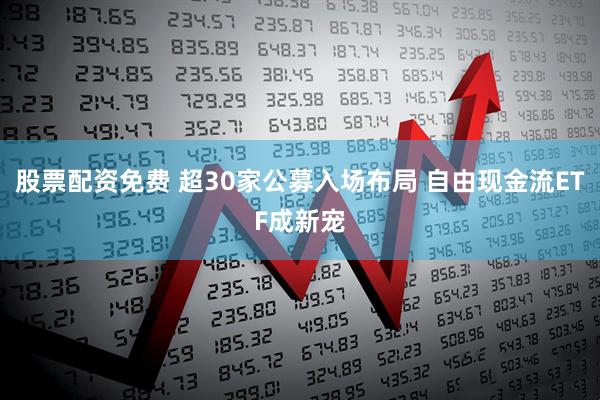 股票配资免费 超30家公募入场布局 自由现金流ETF成新宠