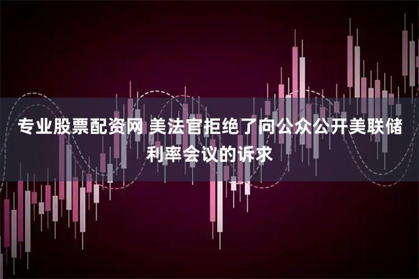 专业股票配资网 美法官拒绝了向公众公开美联储利率会议的诉求