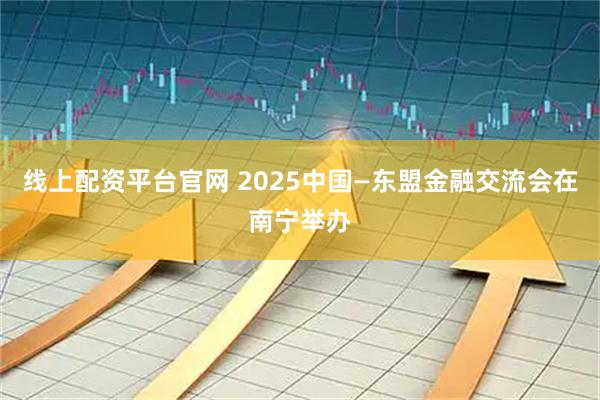 线上配资平台官网 2025中国—东盟金融交流会在南宁举办