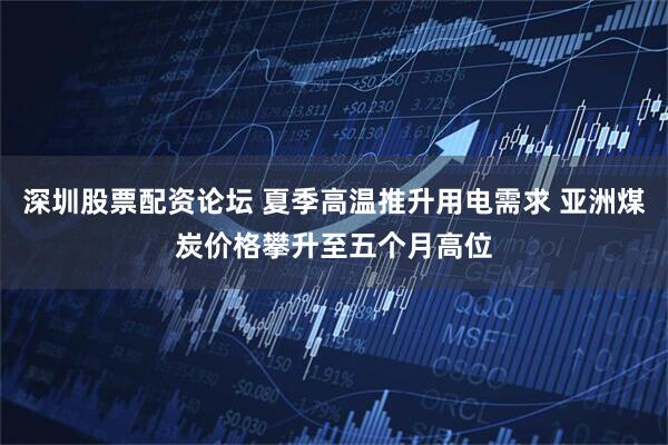深圳股票配资论坛 夏季高温推升用电需求 亚洲煤炭价格攀升至五个月高位