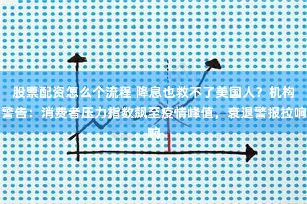 股票配资怎么个流程 降息也救不了美国人？机构警告：消费者压力指数飙至疫情峰值，衰退警报拉响