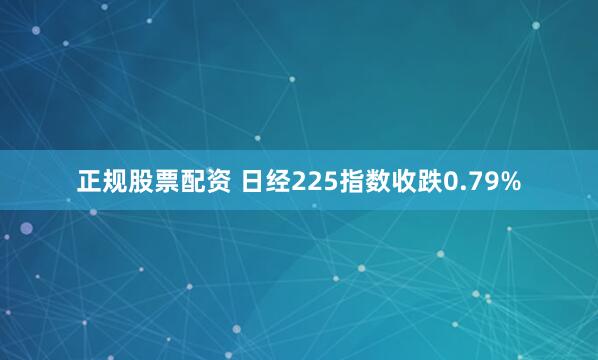 正规股票配资 日经225指数收跌0.79%