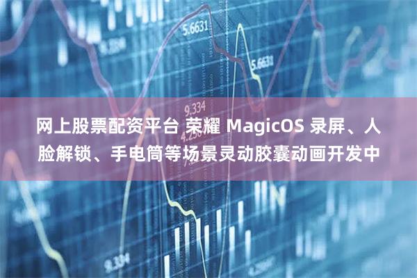 网上股票配资平台 荣耀 MagicOS 录屏、人脸解锁、手电筒等场景灵动胶囊动画开发中