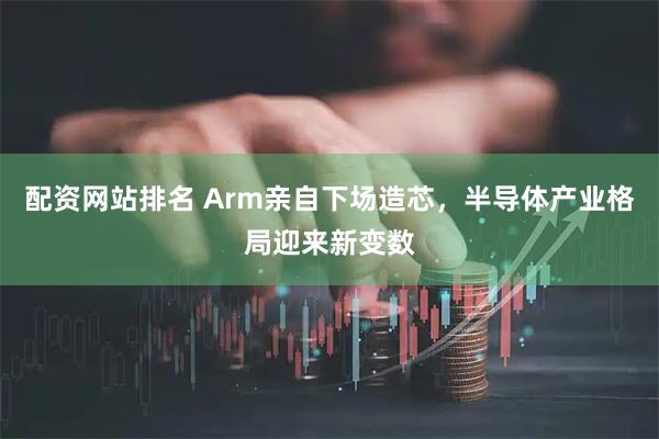 配资网站排名 Arm亲自下场造芯，半导体产业格局迎来新变数