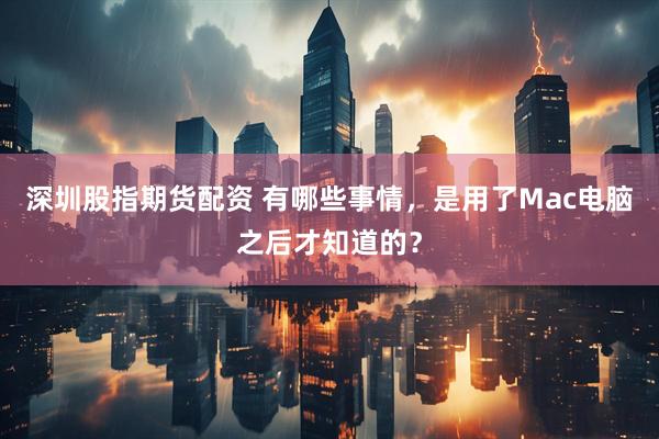 深圳股指期货配资 有哪些事情，是用了Mac电脑之后才知道的？