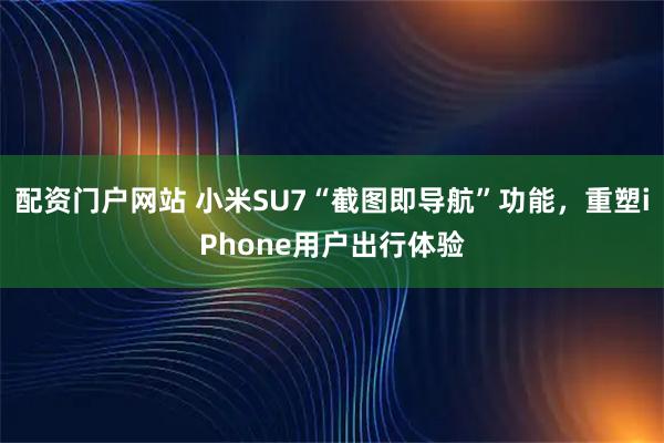 配资门户网站 小米SU7“截图即导航”功能，重塑iPhone用户出行体验