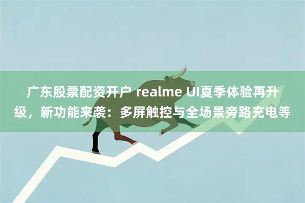 广东股票配资开户 realme UI夏季体验再升级，新功能来袭：多屏触控与全场景旁路充电等