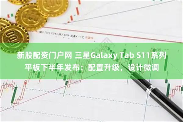 新股配资门户网 三星Galaxy Tab S11系列平板下半年发布：配置升级，设计微调