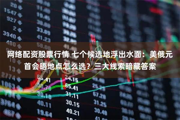 网络配资股票行情 七个候选地浮出水面：美俄元首会晤地点怎么选？三大线索暗藏答案