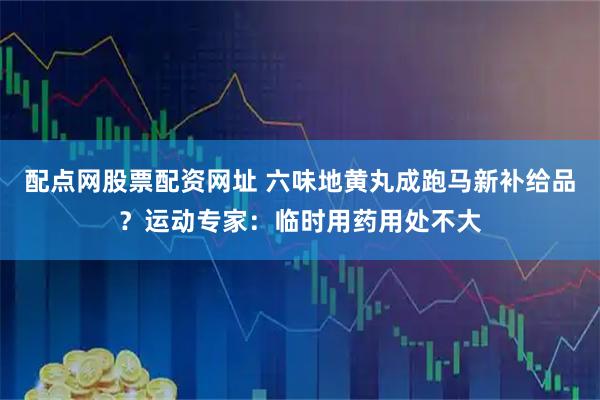 配点网股票配资网址 六味地黄丸成跑马新补给品？运动专家：临时用药用处不大