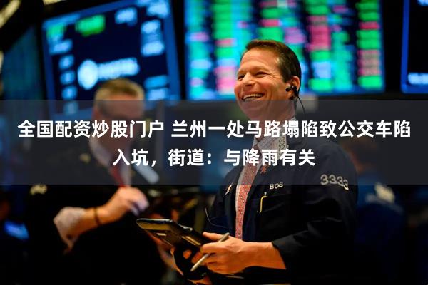 全国配资炒股门户 兰州一处马路塌陷致公交车陷入坑，街道：与降雨有关
