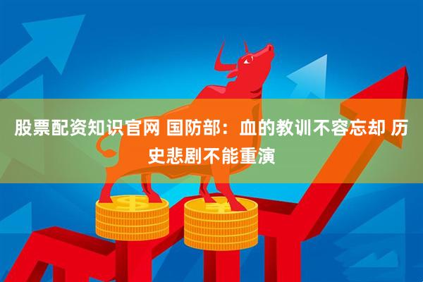 股票配资知识官网 国防部：血的教训不容忘却 历史悲剧不能重演
