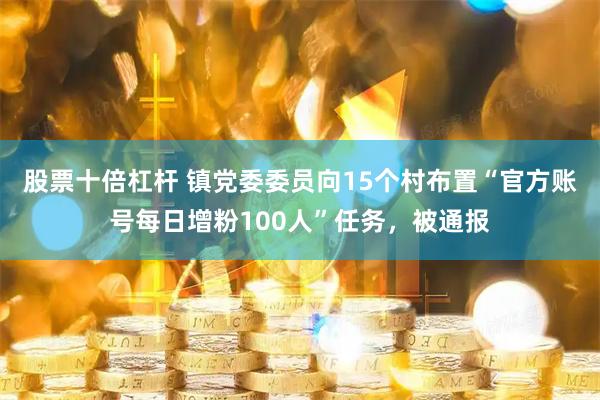 股票十倍杠杆 镇党委委员向15个村布置“官方账号每日增粉100人”任务，被通报