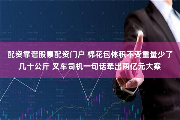 配资靠谱股票配资门户 棉花包体积不变重量少了几十公斤 叉车司机一句话牵出两亿元大案