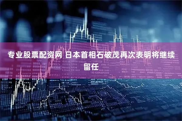 专业股票配资网 日本首相石破茂再次表明将继续留任