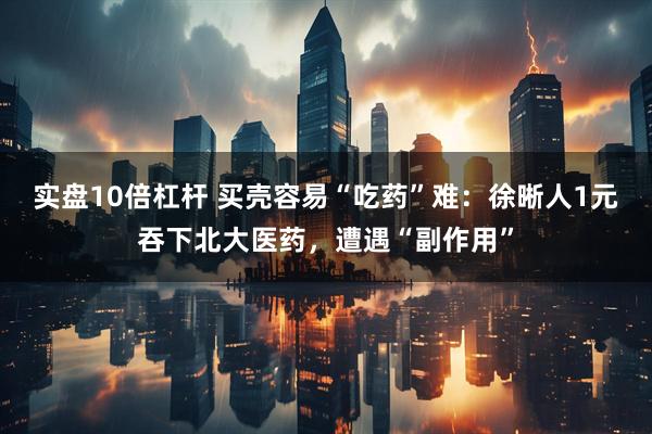 实盘10倍杠杆 买壳容易“吃药”难：徐晰人1元吞下北大医药，遭遇“副作用”