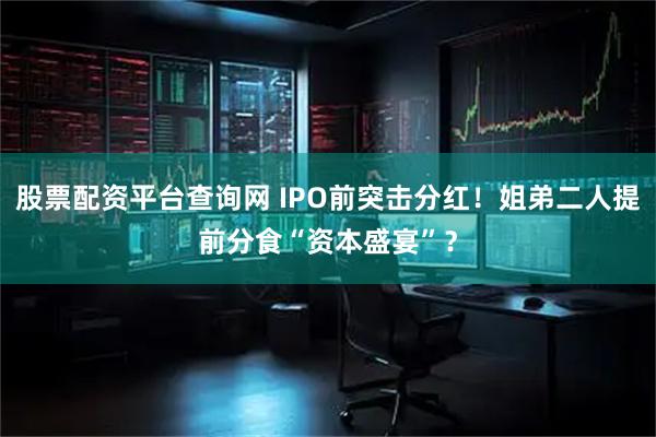 股票配资平台查询网 IPO前突击分红！姐弟二人提前分食“资本盛宴”？
