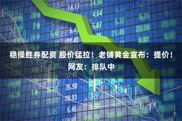 稳操胜券配资 股价猛拉！老铺黄金宣布：提价！网友：排队中