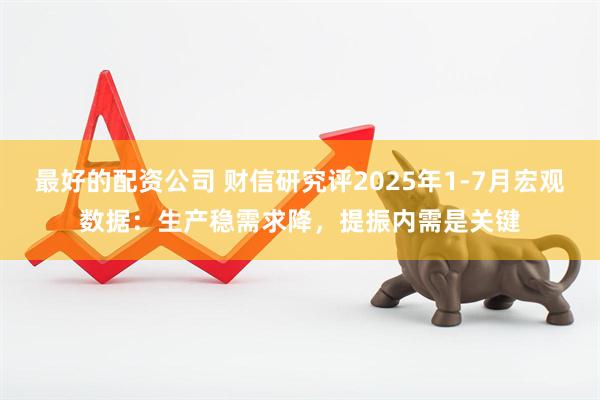 最好的配资公司 财信研究评2025年1-7月宏观数据：生产稳需求降，提振内需是关键