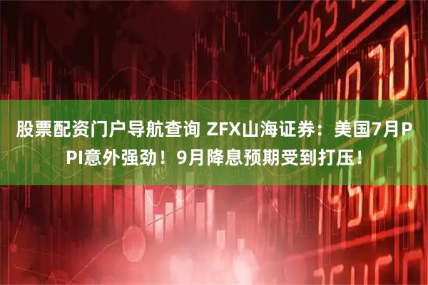 股票配资门户导航查询 ZFX山海证券：美国7月PPI意外强劲！9月降息预期受到打压！