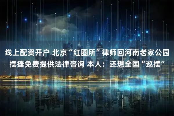 线上配资开户 北京“红圈所”律师回河南老家公园摆摊免费提供法律咨询 本人:还想全国“巡摆”