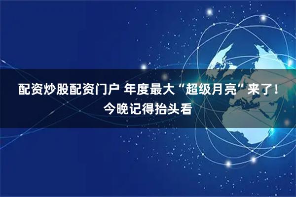 配资炒股配资门户 年度最大“超级月亮”来了!今晚记得抬头看