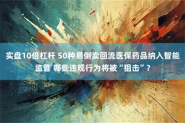实盘10倍杠杆 50种易倒卖回流医保药品纳入智能监管 哪些违规行为将被“狙击”?
