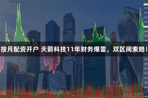 按月配资开户 天箭科技11年财务爆雷,双区间索赔!