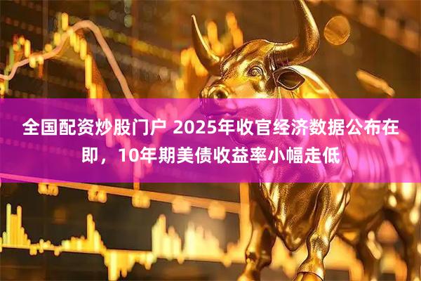 全国配资炒股门户 2025年收官经济数据公布在即,10年期美债收益率小幅走低