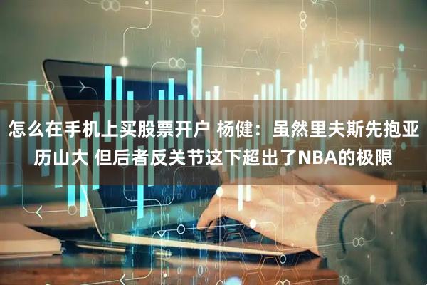 怎么在手机上买股票开户 杨健：虽然里夫斯先抱亚历山大 但后者反关节这下超出了NBA的极限