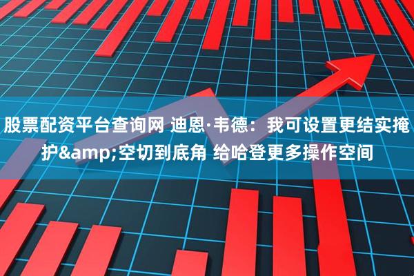股票配资平台查询网 迪恩·韦德：我可设置更结实掩护&空切到底角 给哈登更多操作空间