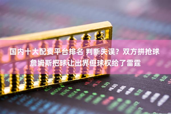 国内十大配资平台排名 判断失误？双方拼抢球 詹姆斯把球让出界但球权给了雷霆