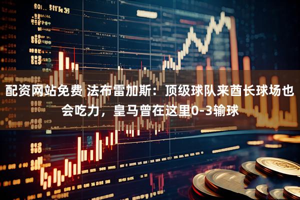 配资网站免费 法布雷加斯：顶级球队来酋长球场也会吃力，皇马曾在这里0-3输球