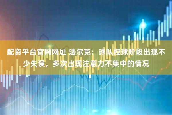 配资平台官网网址 法尔克：球队控球阶段出现不少失误，多次出现注意力不集中的情况