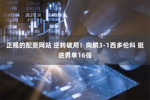 正规的配资网站 逆转破局！向鹏3-1西多伦科 挺进男单16强