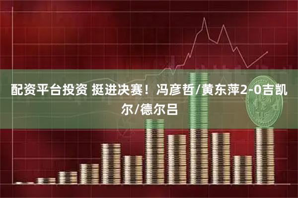 配资平台投资 挺进决赛！冯彦哲/黄东萍2-0吉凯尔/德尔吕