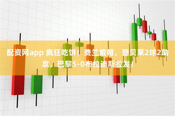 配资网app 疯狂吃饼！费兰戴帽，登贝莱2球2助攻，巴黎5-0布拉迪斯拉发！